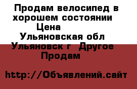 Продам велосипед в хорошем состоянии › Цена ­ 6 000 - Ульяновская обл., Ульяновск г. Другое » Продам   